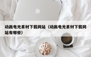 怀化动画电光素材下载网站（动画电光素材下载网站有哪些）