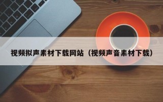 怀化视频拟声素材下载网站（视频声音素材下载）