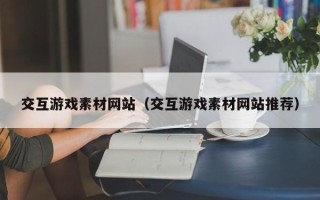 怀化交互游戏素材网站（交互游戏素材网站推荐）
