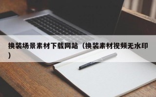 怀化换装场景素材下载网站（换装素材视频无水印）
