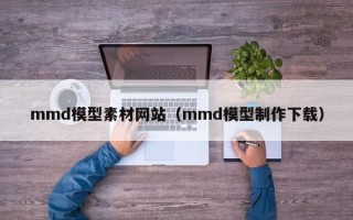 怀化mmd模型素材网站（mmd模型制作下载）