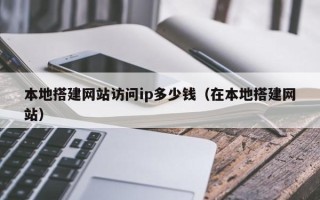 怀化本地搭建网站访问ip多少钱（在本地搭建网站）