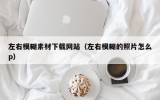 怀化左右模糊素材下载网站（左右模糊的照片怎么p）