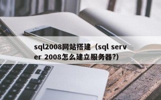 怀化sql2008网站搭建（sql server 2008怎么建立服务器?）
