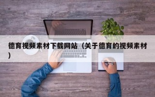怀化德育视频素材下载网站（关于德育的视频素材）