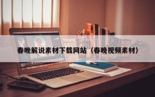 怀化春晚解说素材下载网站（春晚视频素材）