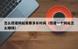 怀化怎么搭建网站需要多长时间（搭建一个网站怎么赚钱）