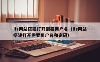 怀化iis网站搭建打开需要用户名（iis网站搭建打开需要用户名和密码）