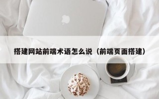 怀化搭建网站前端术语怎么说（前端页面搭建）