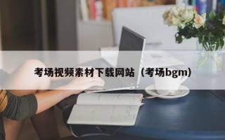 怀化考场视频素材下载网站（考场bgm）