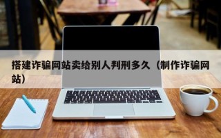 怀化搭建诈骗网站卖给别人判刑多久（制作诈骗网站）