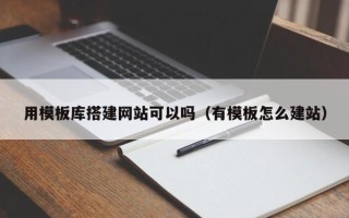 怀化用模板库搭建网站可以吗（有模板怎么建站）