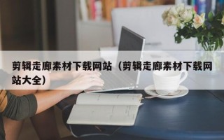 怀化剪辑走廊素材下载网站（剪辑走廊素材下载网站大全）