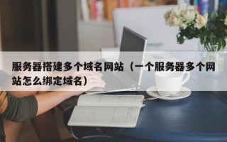 怀化服务器搭建多个域名网站（一个服务器多个网站怎么绑定域名）
