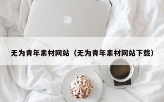 怀化无为青年素材网站（无为青年素材网站下载）