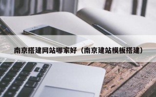 怀化南京搭建网站哪家好（南京建站模板搭建）