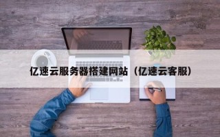 怀化亿速云服务器搭建网站（亿速云客服）