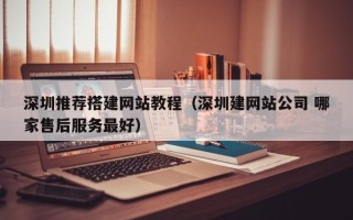 怀化深圳推荐搭建网站教程（深圳建网站公司 哪家售后服务最好）