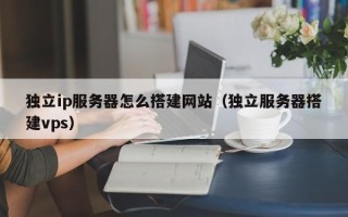 怀化独立ip服务器怎么搭建网站（独立服务器搭建vps）