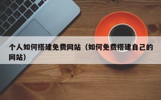 怀化个人如何搭建免费网站（如何免费搭建自己的网站）