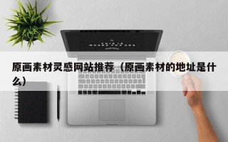 怀化原画素材灵感网站推荐（原画素材的地址是什么）