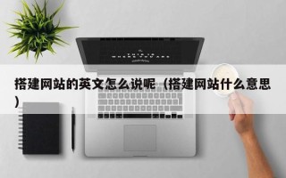 怀化搭建网站的英文怎么说呢（搭建网站什么意思）