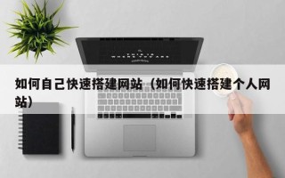 怀化如何自己快速搭建网站（如何快速搭建个人网站）