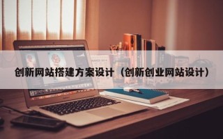 怀化创新网站搭建方案设计（创新创业网站设计）