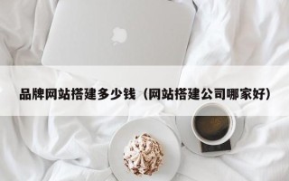 怀化品牌网站搭建多少钱（网站搭建公司哪家好）